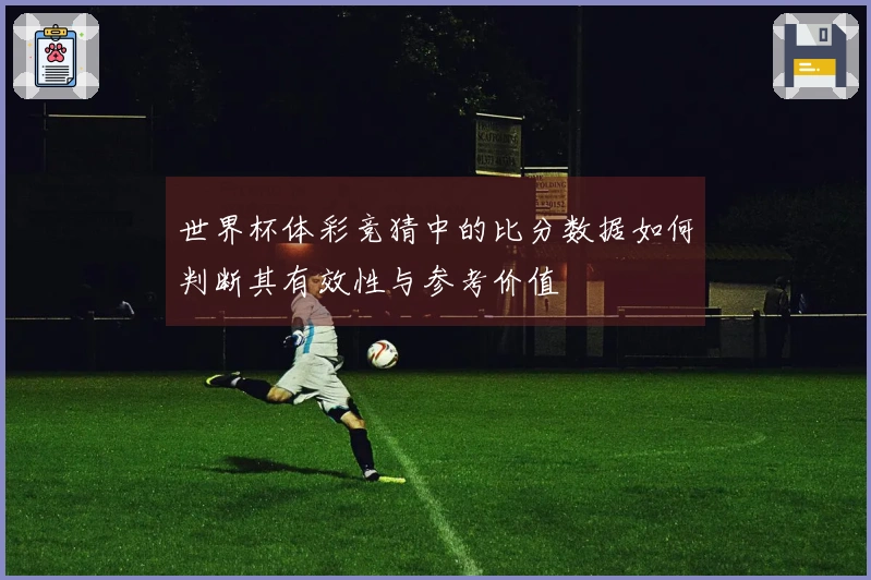 世界杯体彩竞猜中的比分数据如何判断其有效性与参考价值