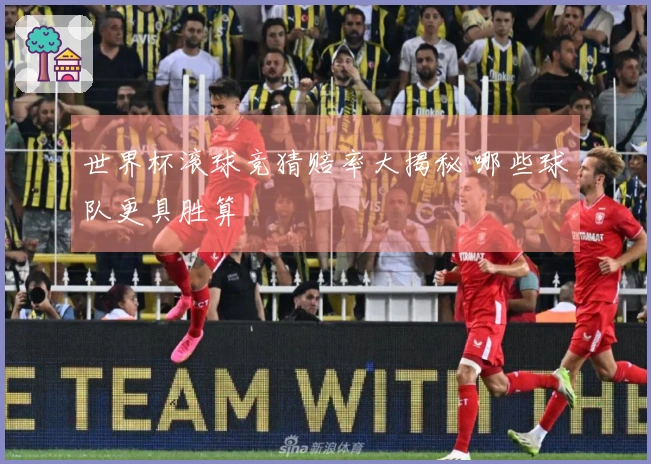 世界杯滚球竞猜赔率大揭秘 哪些球队更具胜算