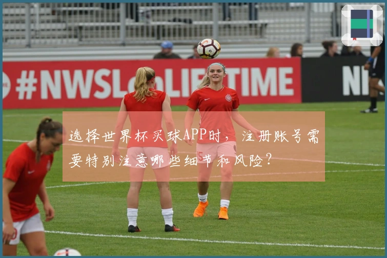 选择世界杯买球APP时，注册账号需要特别注意哪些细节和风险？
