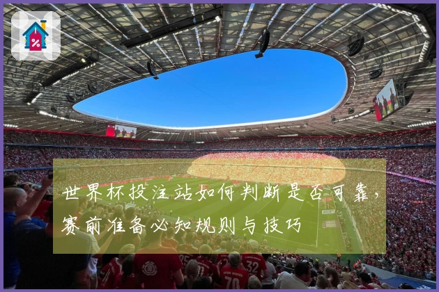 世界杯投注站如何判断是否可靠，赛前准备必知规则与技巧
