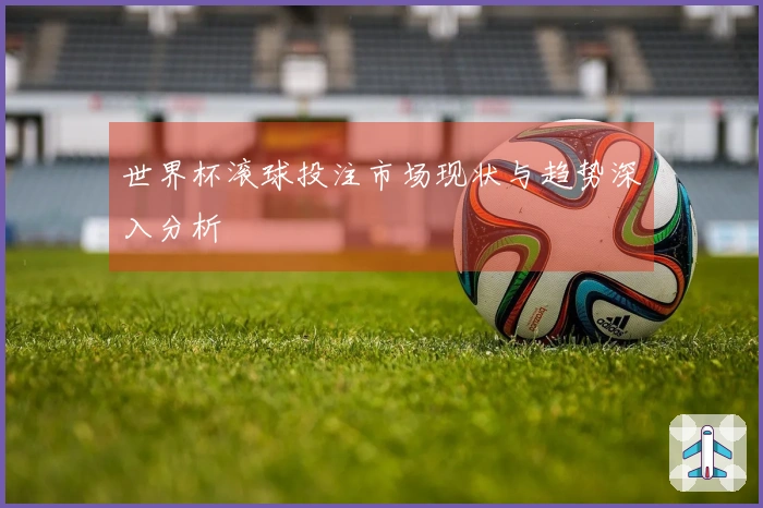 世界杯滚球投注市场现状与趋势深入分析