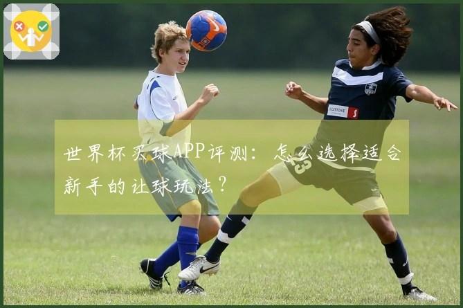 世界杯买球APP评测：怎么选择适合新手的让球玩法？