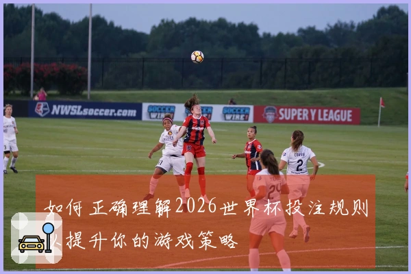 如何正确理解2026世界杯投注规则以提升你的游戏策略