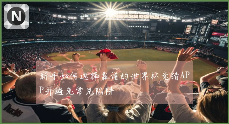 新手如何选择靠谱的世界杯竞猜APP并避免常见陷阱