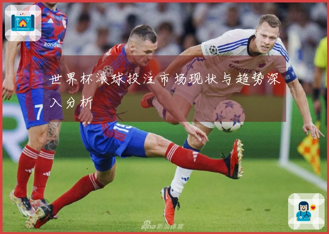 世界杯滚球投注市场现状与趋势深入分析
