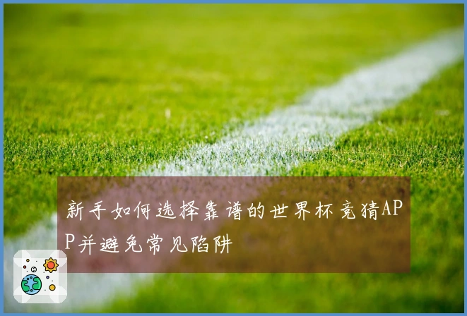 新手如何选择靠谱的世界杯竞猜APP并避免常见陷阱