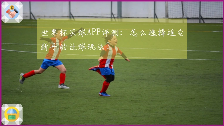 世界杯买球APP评测：怎么选择适合新手的让球玩法？