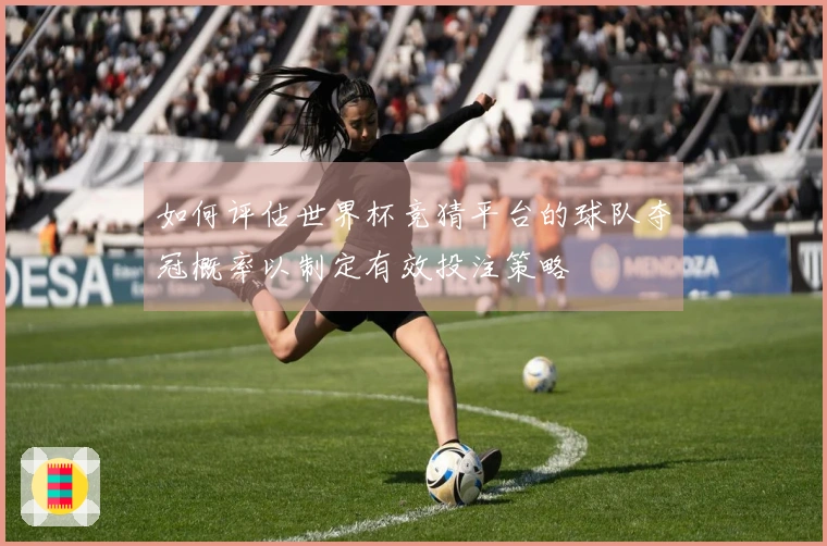 如何评估世界杯竞猜平台的球队夺冠概率以制定有效投注策略